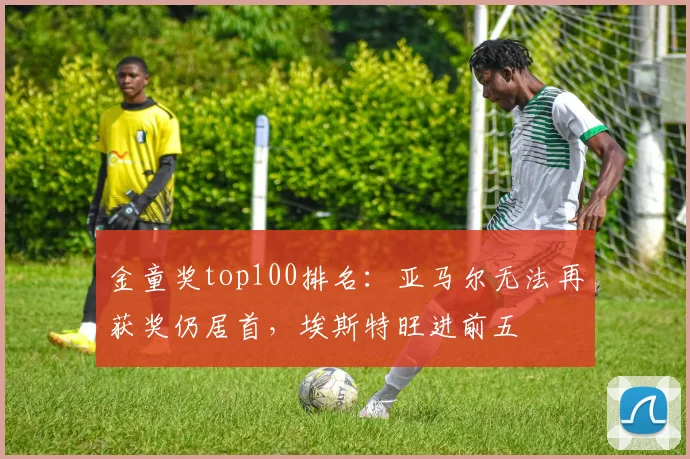 金童奖top100排名：亚马尔无法再获奖仍居首，埃斯特旺进前五